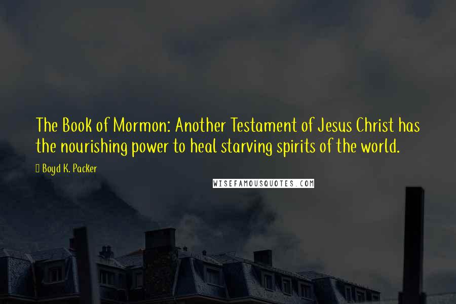 Boyd K. Packer Quotes: The Book of Mormon: Another Testament of Jesus Christ has the nourishing power to heal starving spirits of the world.