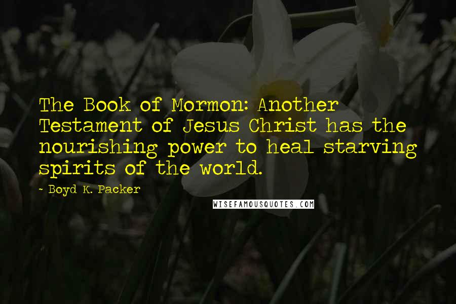 Boyd K. Packer Quotes: The Book of Mormon: Another Testament of Jesus Christ has the nourishing power to heal starving spirits of the world.