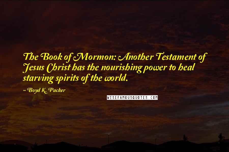 Boyd K. Packer Quotes: The Book of Mormon: Another Testament of Jesus Christ has the nourishing power to heal starving spirits of the world.