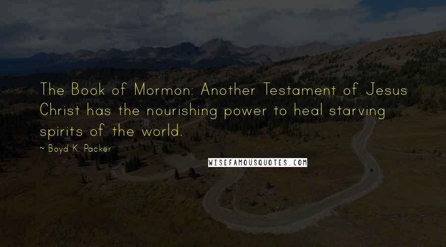 Boyd K. Packer Quotes: The Book of Mormon: Another Testament of Jesus Christ has the nourishing power to heal starving spirits of the world.