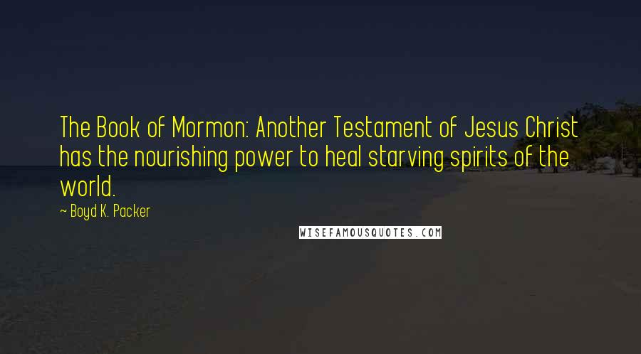 Boyd K. Packer Quotes: The Book of Mormon: Another Testament of Jesus Christ has the nourishing power to heal starving spirits of the world.