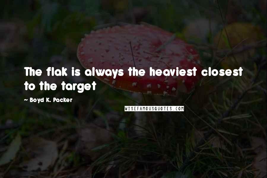 Boyd K. Packer Quotes: The flak is always the heaviest closest to the target