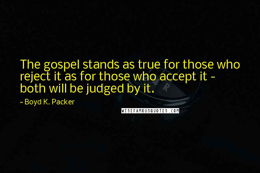 Boyd K. Packer Quotes: The gospel stands as true for those who reject it as for those who accept it - both will be judged by it.