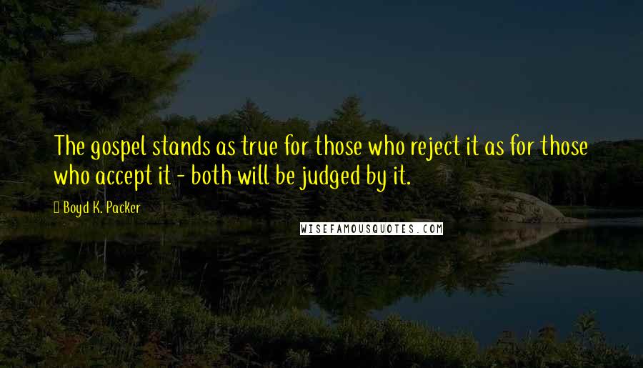 Boyd K. Packer Quotes: The gospel stands as true for those who reject it as for those who accept it - both will be judged by it.