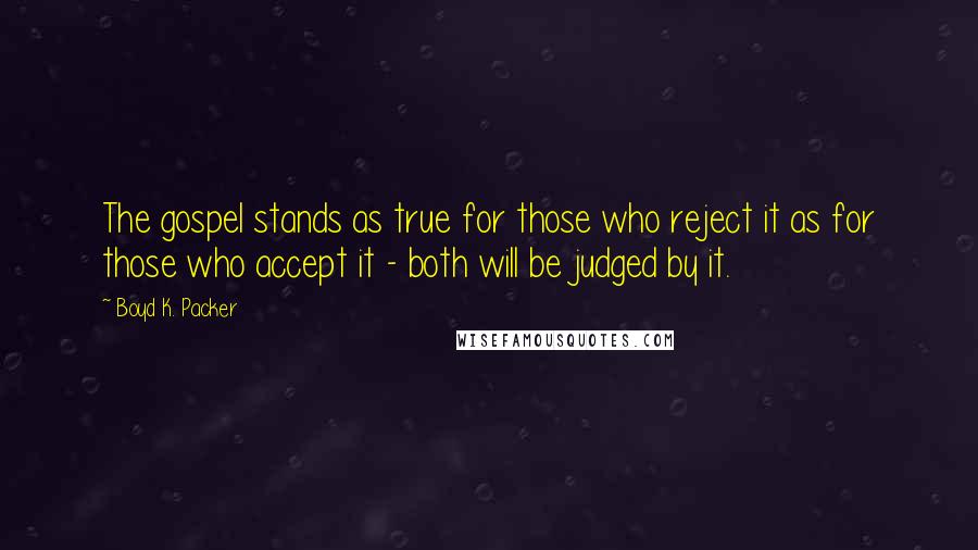 Boyd K. Packer Quotes: The gospel stands as true for those who reject it as for those who accept it - both will be judged by it.
