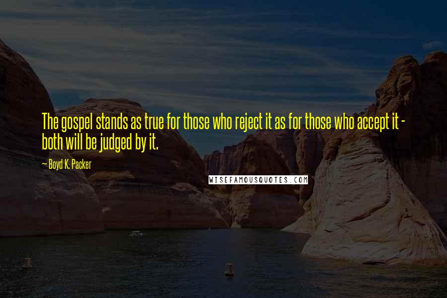 Boyd K. Packer Quotes: The gospel stands as true for those who reject it as for those who accept it - both will be judged by it.