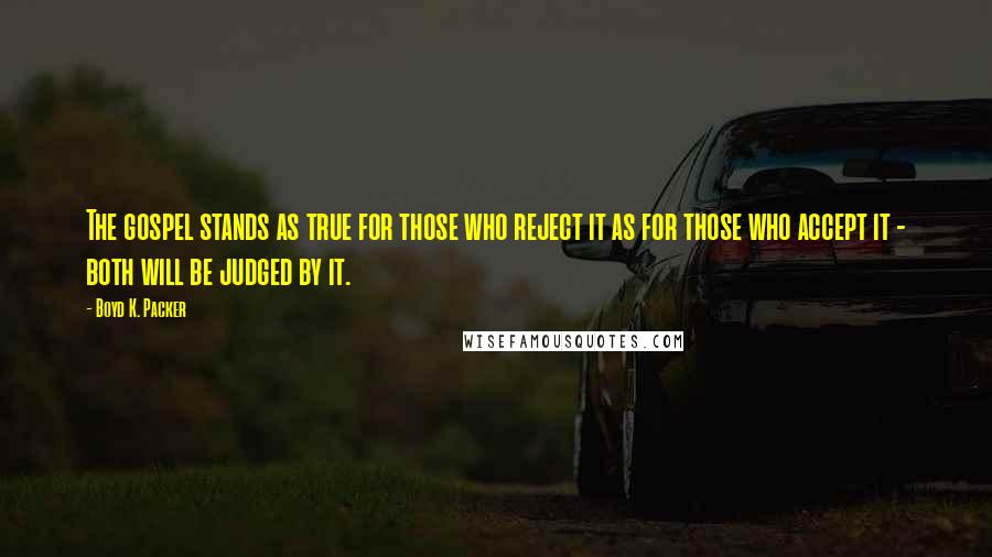 Boyd K. Packer Quotes: The gospel stands as true for those who reject it as for those who accept it - both will be judged by it.