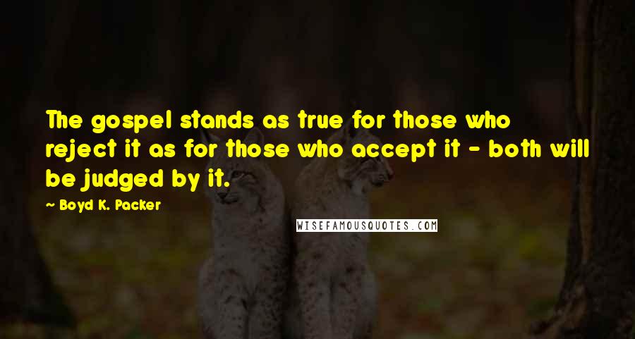 Boyd K. Packer Quotes: The gospel stands as true for those who reject it as for those who accept it - both will be judged by it.