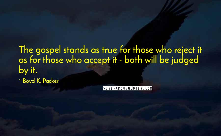 Boyd K. Packer Quotes: The gospel stands as true for those who reject it as for those who accept it - both will be judged by it.