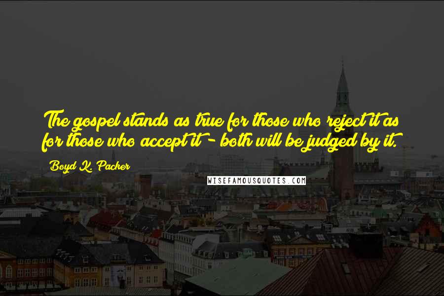 Boyd K. Packer Quotes: The gospel stands as true for those who reject it as for those who accept it - both will be judged by it.