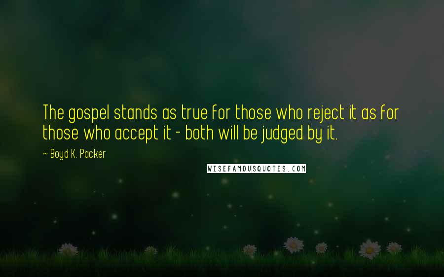 Boyd K. Packer Quotes: The gospel stands as true for those who reject it as for those who accept it - both will be judged by it.