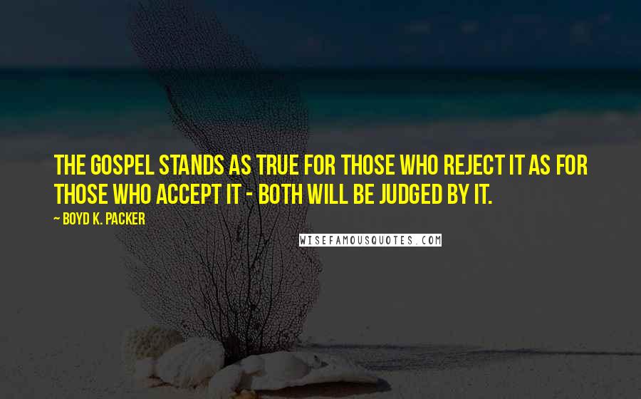 Boyd K. Packer Quotes: The gospel stands as true for those who reject it as for those who accept it - both will be judged by it.