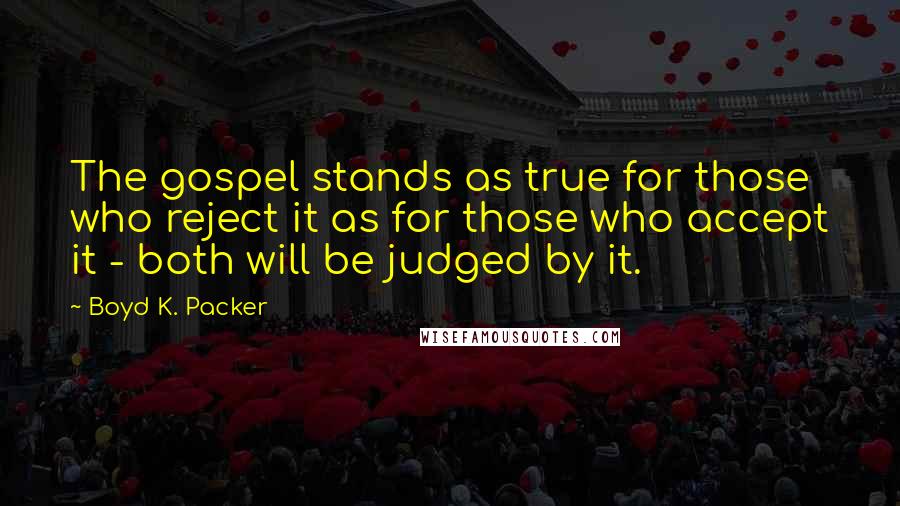 Boyd K. Packer Quotes: The gospel stands as true for those who reject it as for those who accept it - both will be judged by it.