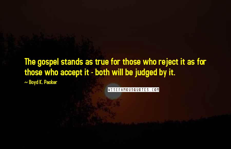 Boyd K. Packer Quotes: The gospel stands as true for those who reject it as for those who accept it - both will be judged by it.