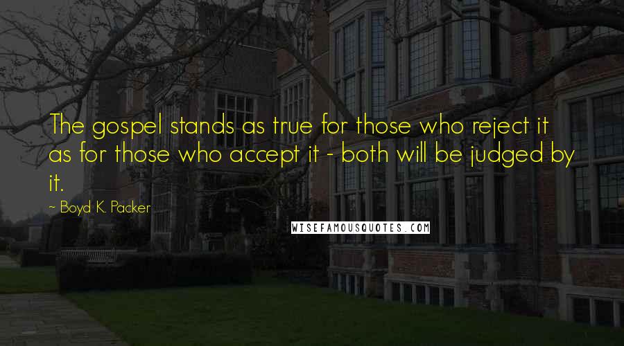 Boyd K. Packer Quotes: The gospel stands as true for those who reject it as for those who accept it - both will be judged by it.