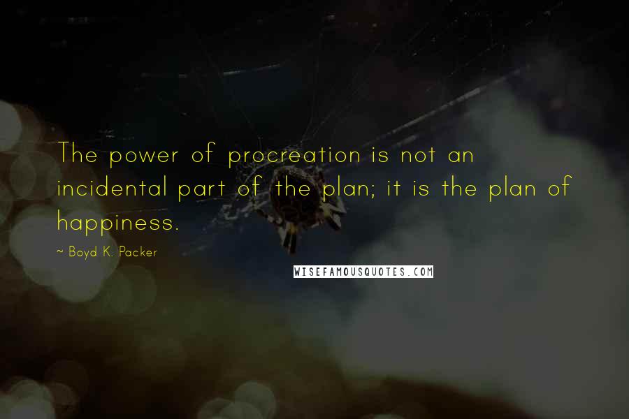 Boyd K. Packer Quotes: The power of procreation is not an incidental part of the plan; it is the plan of happiness.