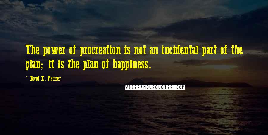 Boyd K. Packer Quotes: The power of procreation is not an incidental part of the plan; it is the plan of happiness.