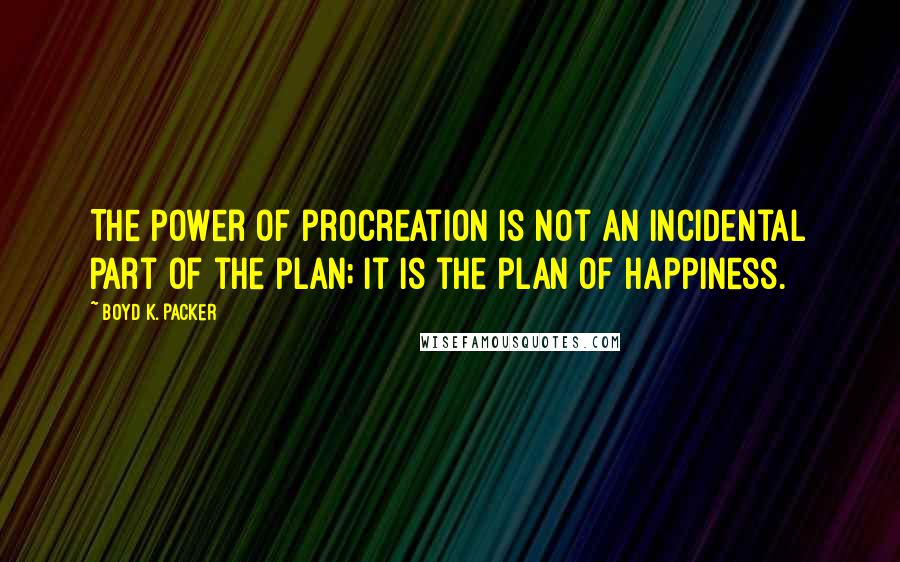 Boyd K. Packer Quotes: The power of procreation is not an incidental part of the plan; it is the plan of happiness.