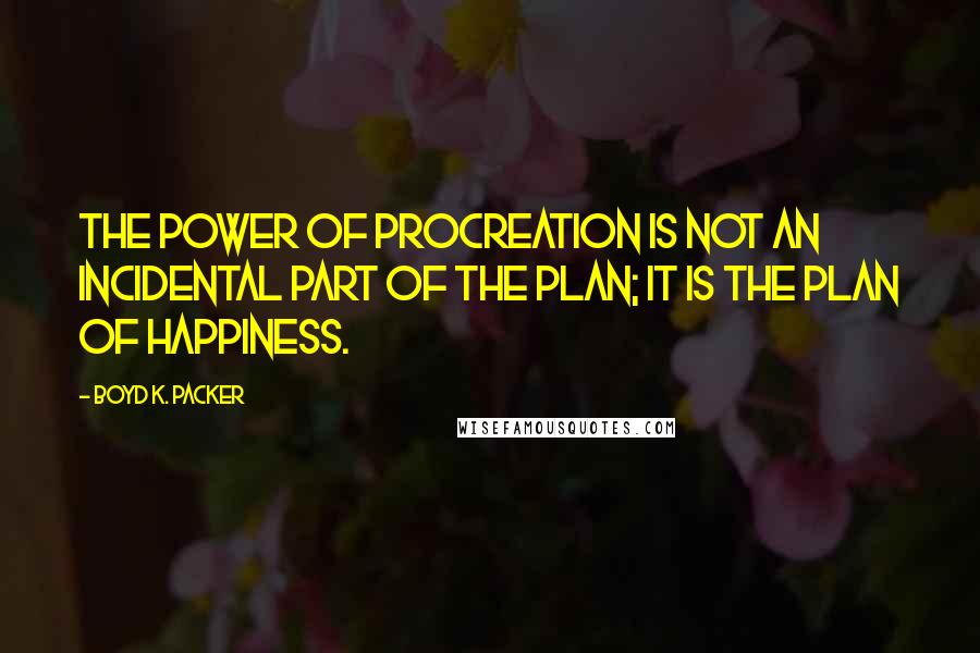 Boyd K. Packer Quotes: The power of procreation is not an incidental part of the plan; it is the plan of happiness.