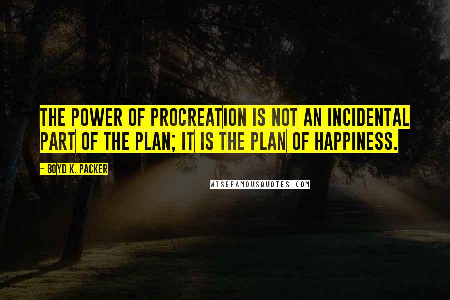 Boyd K. Packer Quotes: The power of procreation is not an incidental part of the plan; it is the plan of happiness.