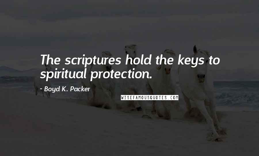 Boyd K. Packer Quotes: The scriptures hold the keys to spiritual protection.