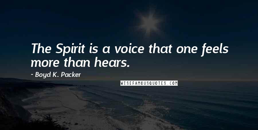 Boyd K. Packer Quotes: The Spirit is a voice that one feels more than hears.