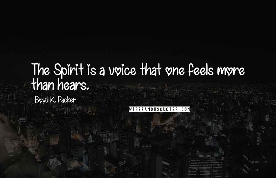 Boyd K. Packer Quotes: The Spirit is a voice that one feels more than hears.