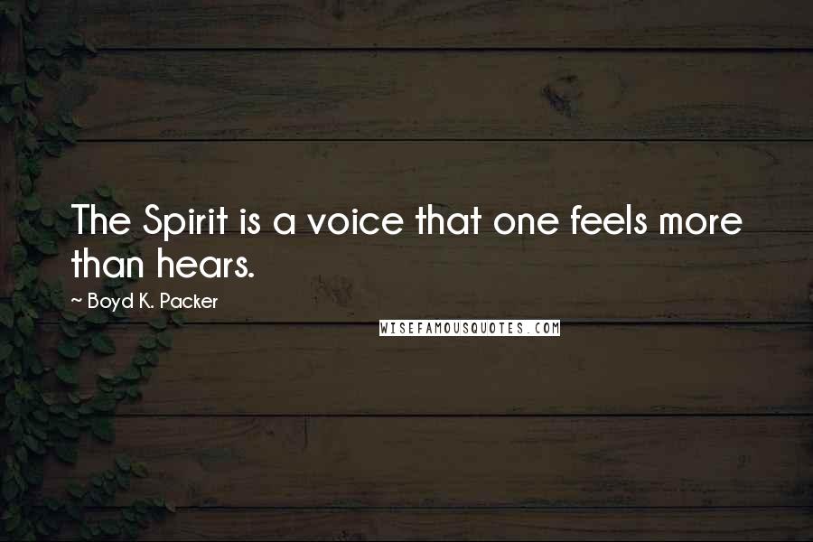 Boyd K. Packer Quotes: The Spirit is a voice that one feels more than hears.