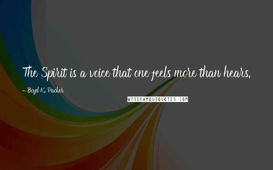 Boyd K. Packer Quotes: The Spirit is a voice that one feels more than hears.