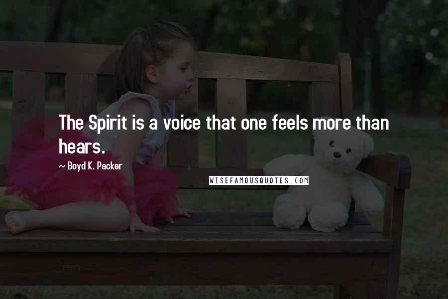 Boyd K. Packer Quotes: The Spirit is a voice that one feels more than hears.