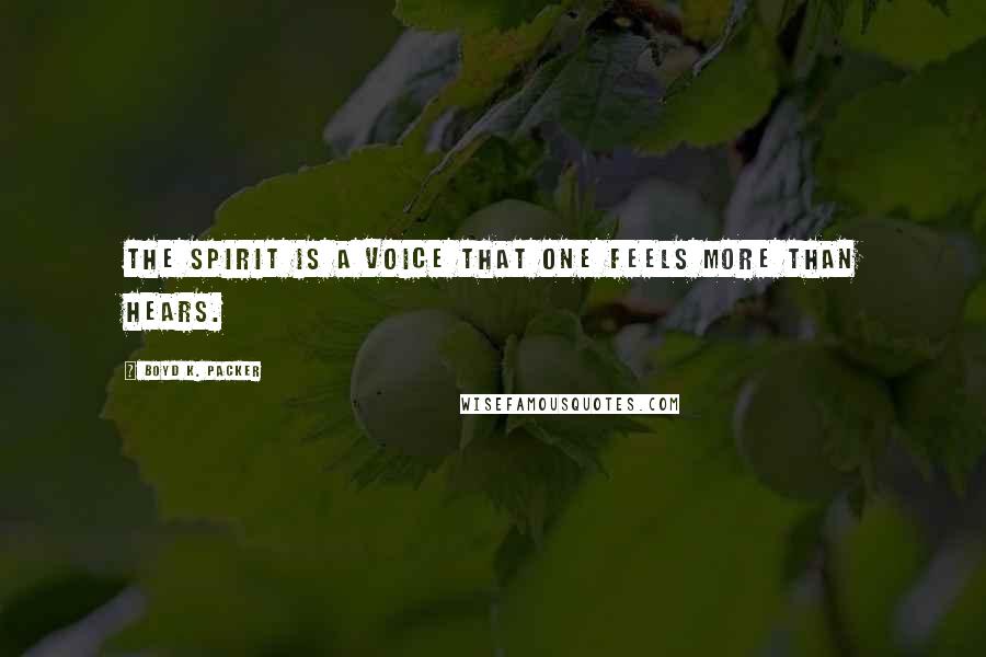 Boyd K. Packer Quotes: The Spirit is a voice that one feels more than hears.