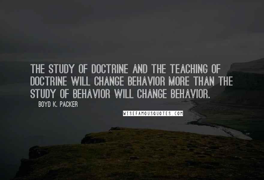 Boyd K. Packer Quotes: The study of doctrine and the teaching of doctrine will change behavior more than the study of behavior will change behavior.
