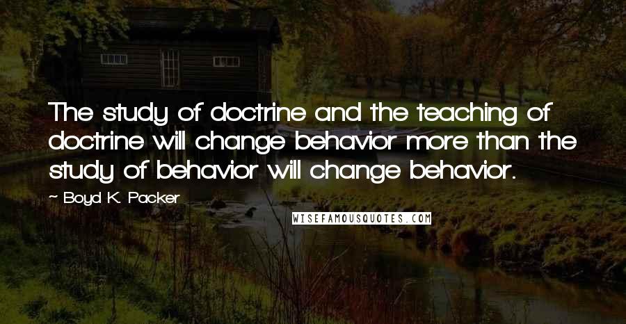 Boyd K. Packer Quotes: The study of doctrine and the teaching of doctrine will change behavior more than the study of behavior will change behavior.