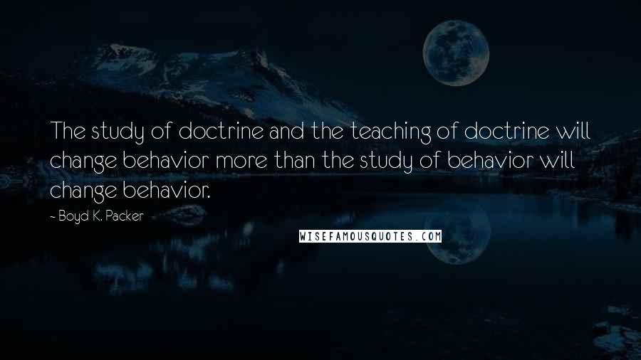 Boyd K. Packer Quotes: The study of doctrine and the teaching of doctrine will change behavior more than the study of behavior will change behavior.