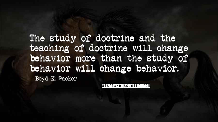 Boyd K. Packer Quotes: The study of doctrine and the teaching of doctrine will change behavior more than the study of behavior will change behavior.