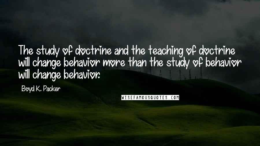 Boyd K. Packer Quotes: The study of doctrine and the teaching of doctrine will change behavior more than the study of behavior will change behavior.