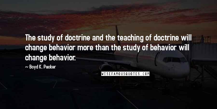 Boyd K. Packer Quotes: The study of doctrine and the teaching of doctrine will change behavior more than the study of behavior will change behavior.