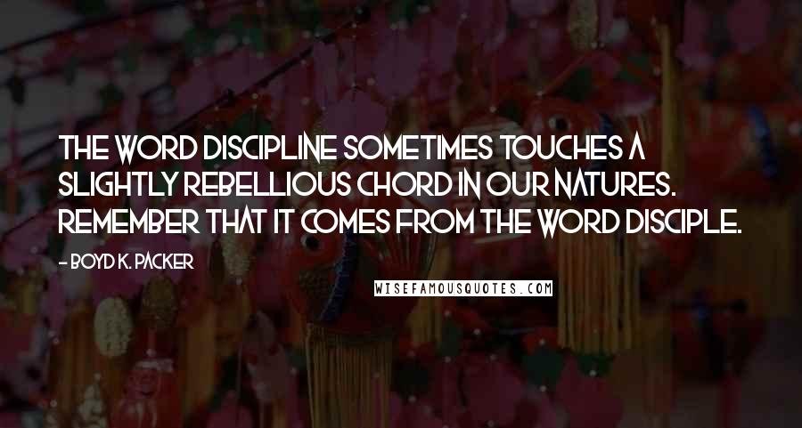 Boyd K. Packer Quotes: The word discipline sometimes touches a slightly rebellious chord in our natures. Remember that it comes from the word disciple.