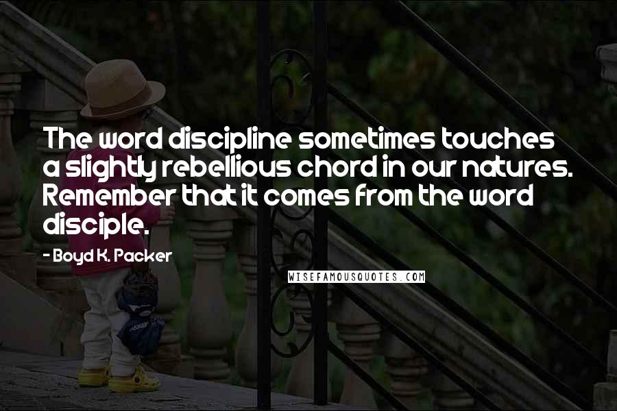 Boyd K. Packer Quotes: The word discipline sometimes touches a slightly rebellious chord in our natures. Remember that it comes from the word disciple.