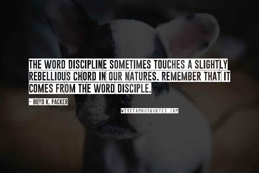 Boyd K. Packer Quotes: The word discipline sometimes touches a slightly rebellious chord in our natures. Remember that it comes from the word disciple.
