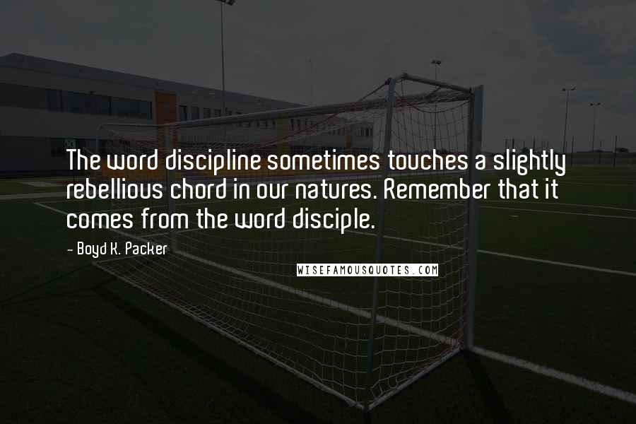 Boyd K. Packer Quotes: The word discipline sometimes touches a slightly rebellious chord in our natures. Remember that it comes from the word disciple.