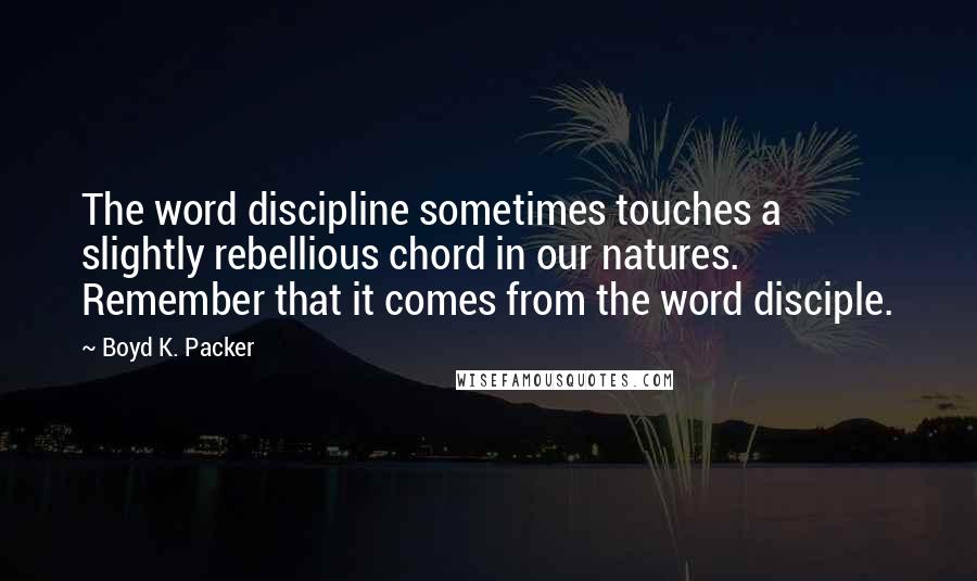 Boyd K. Packer Quotes: The word discipline sometimes touches a slightly rebellious chord in our natures. Remember that it comes from the word disciple.