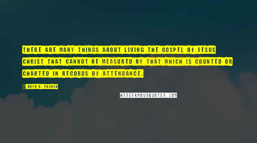 Boyd K. Packer Quotes: There are many things about living the gospel of Jesus Christ that cannot be measured by that which is counted or charted in records of attendance.