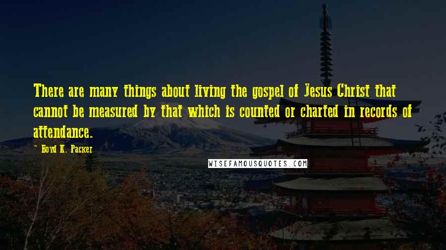 Boyd K. Packer Quotes: There are many things about living the gospel of Jesus Christ that cannot be measured by that which is counted or charted in records of attendance.