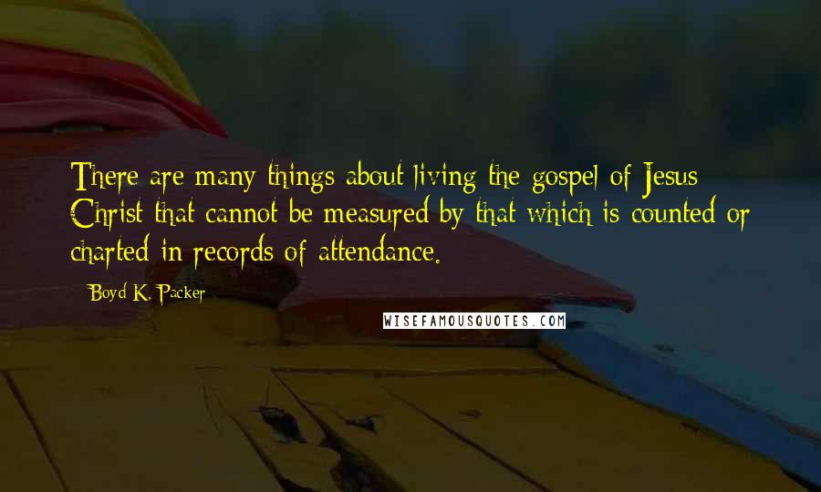 Boyd K. Packer Quotes: There are many things about living the gospel of Jesus Christ that cannot be measured by that which is counted or charted in records of attendance.