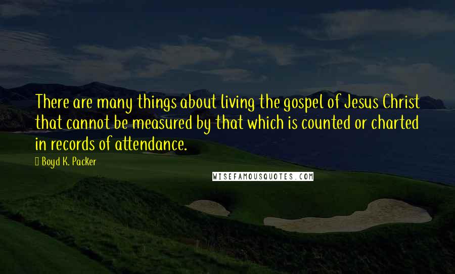 Boyd K. Packer Quotes: There are many things about living the gospel of Jesus Christ that cannot be measured by that which is counted or charted in records of attendance.