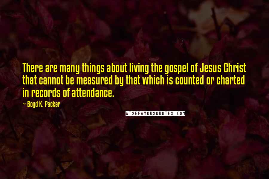 Boyd K. Packer Quotes: There are many things about living the gospel of Jesus Christ that cannot be measured by that which is counted or charted in records of attendance.