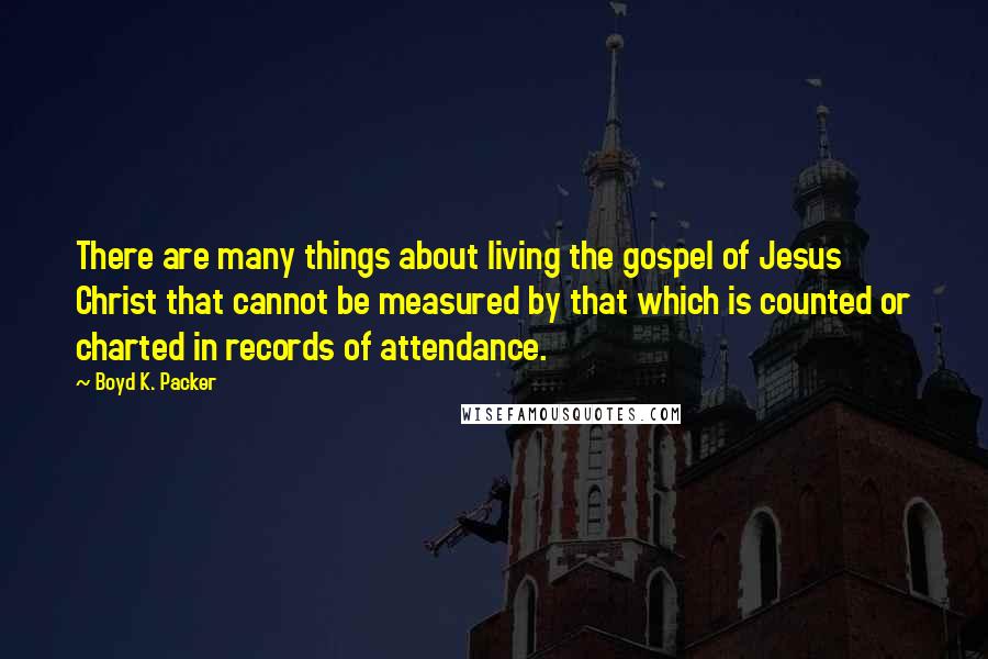 Boyd K. Packer Quotes: There are many things about living the gospel of Jesus Christ that cannot be measured by that which is counted or charted in records of attendance.