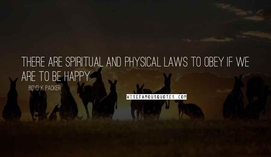 Boyd K. Packer Quotes: There are spiritual and physical laws to obey if we are to be happy.