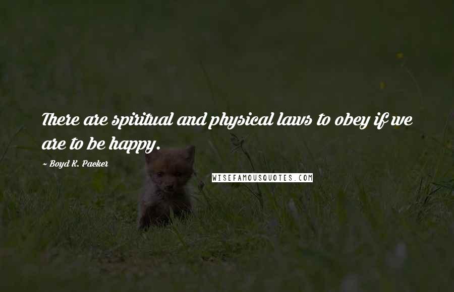 Boyd K. Packer Quotes: There are spiritual and physical laws to obey if we are to be happy.